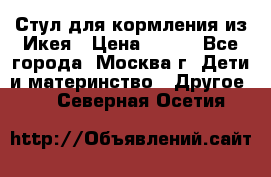 Стул для кормления из Икея › Цена ­ 800 - Все города, Москва г. Дети и материнство » Другое   . Северная Осетия